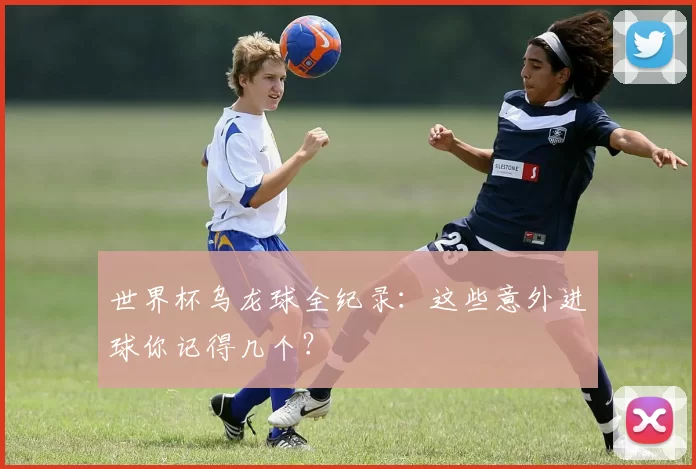 世界杯乌龙球全纪录：这些意外进球你记得几个？