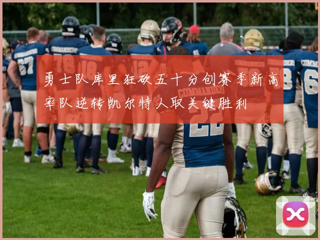 勇士队库里狂砍五十分创赛季新高率队逆转凯尔特人取关键胜利