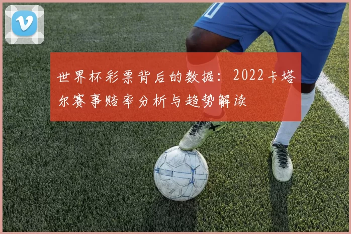 世界杯彩票背后的数据：2022卡塔尔赛事赔率分析与趋势解读