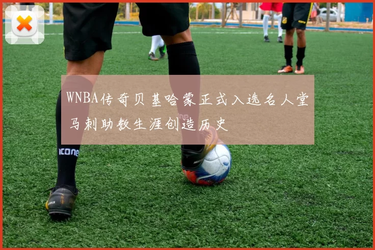 WNBA传奇贝基哈蒙正式入选名人堂马刺助教生涯创造历史