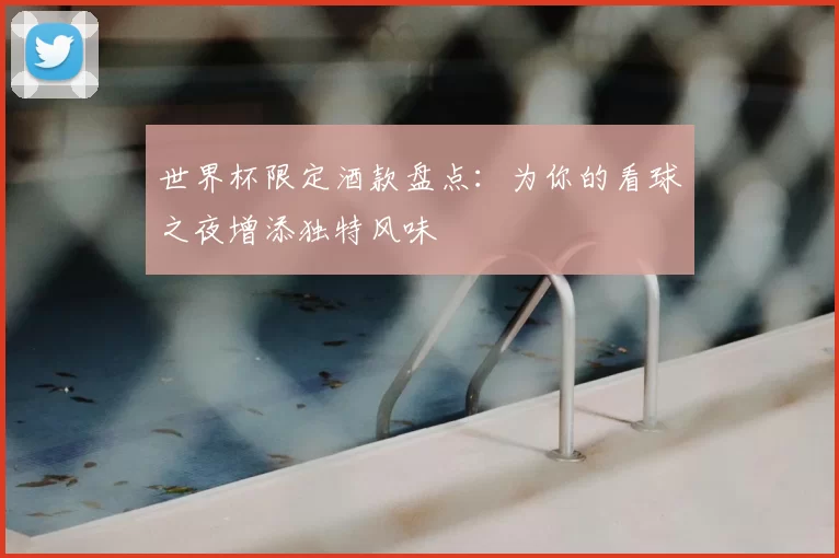 世界杯限定酒款盘点:为你的看球之夜增添独特风味