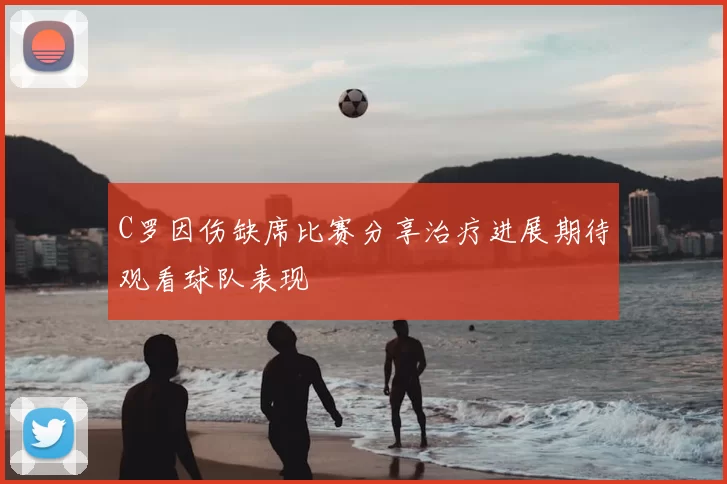 C罗因伤缺席比赛分享治疗进展期待观看球队表现