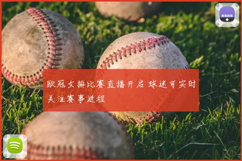 欧冠女排比赛直播开启 球迷可实时关注赛事进程