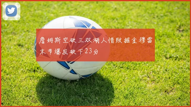 詹姆斯空砍三双湖人惜败掘金穆雷末节爆发砍下23分