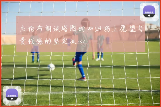 杰伦布朗谈塔图姆回归场上愿望与责任感的坚定决心