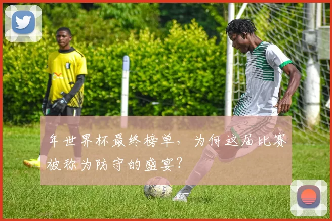 年世界杯最终榜单，为何这届比赛被称为防守的盛宴？