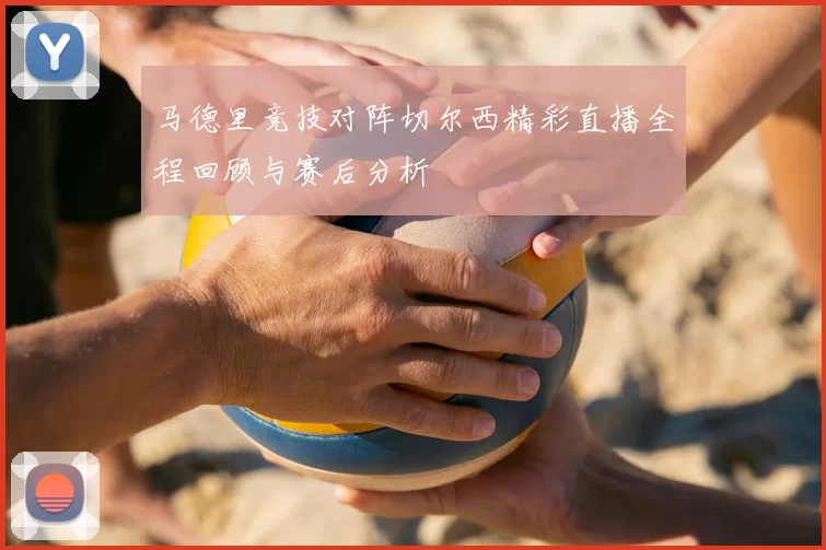 马德里竞技对阵切尔西精彩直播全程回顾与赛后分析