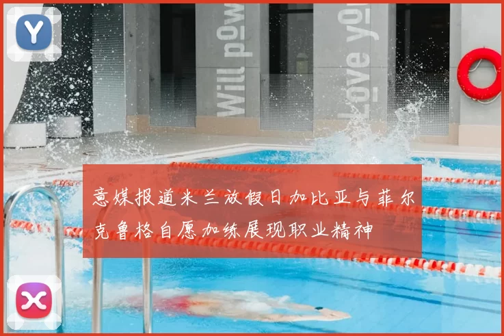 意媒报道米兰放假日加比亚与菲尔克鲁格自愿加练展现职业精神