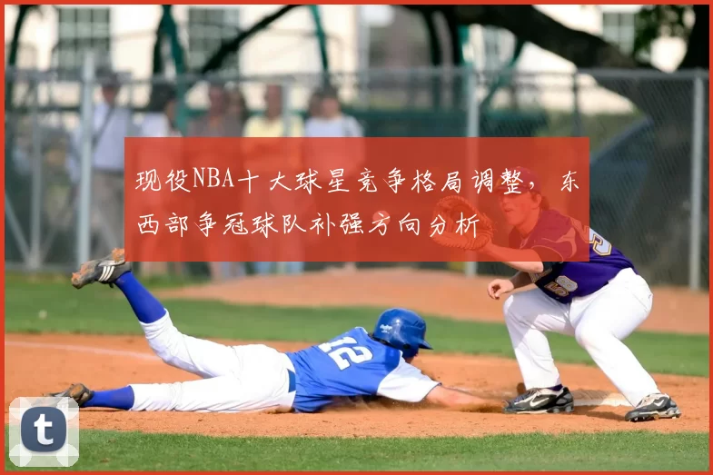 现役NBA十大球星竞争格局调整，东西部争冠球队补强方向分析
