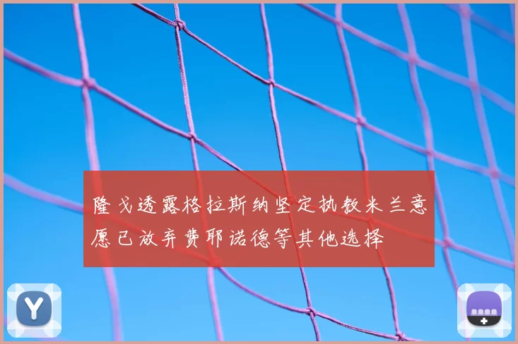 隆戈透露格拉斯纳坚定执教米兰意愿已放弃费耶诺德等其他选择