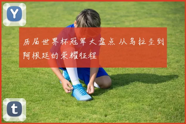 历届世界杯冠军大盘点 从乌拉圭到阿根廷的荣耀征程