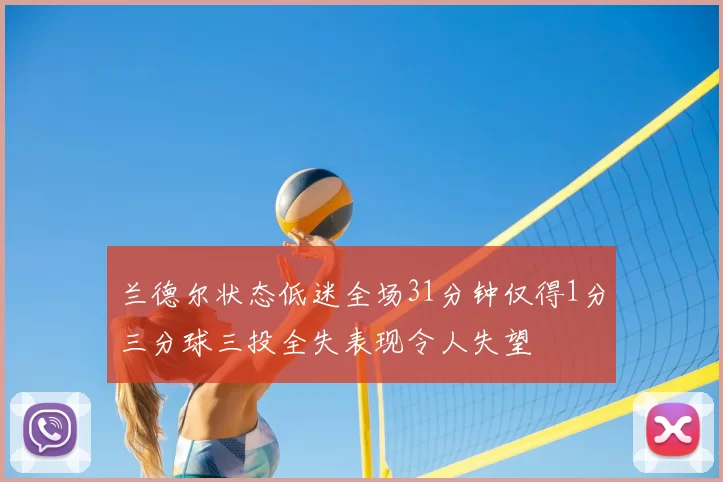 兰德尔状态低迷全场31分钟仅得1分三分球三投全失表现令人失望