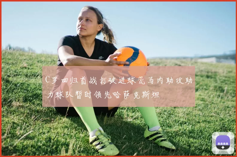 C罗回归首战打破进球荒马内助攻助力球队暂时领先哈萨克斯坦