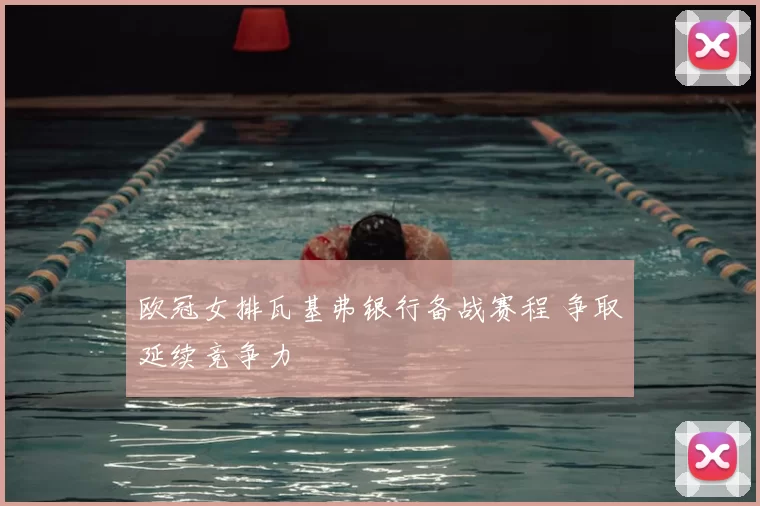 欧冠女排瓦基弗银行备战赛程 争取延续竞争力