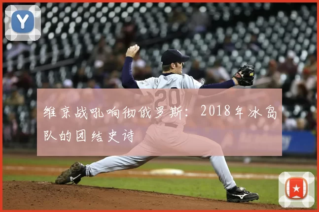 维京战吼响彻俄罗斯：2018年冰岛队的团结史诗