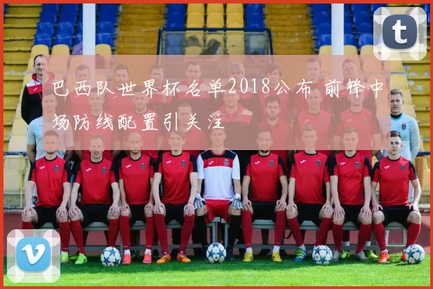 巴西队世界杯名单2018公布 前锋中场防线配置引关注