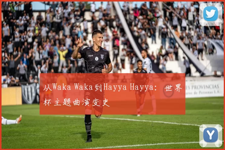 从Waka Waka到Hayya Hayya:世界杯主题曲演变史