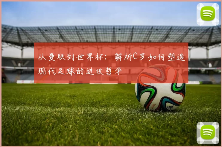 从曼联到世界杯：解析C罗如何塑造现代足球的进攻哲学