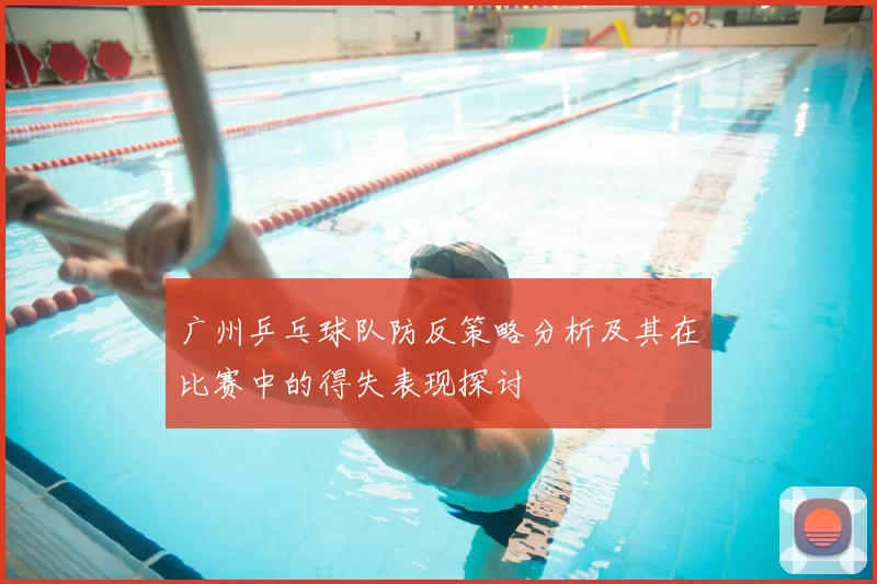 广州乒乓球队防反策略分析及其在比赛中的得失表现探讨