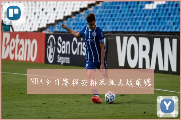 NBA今日赛程安排及焦点战前瞻
