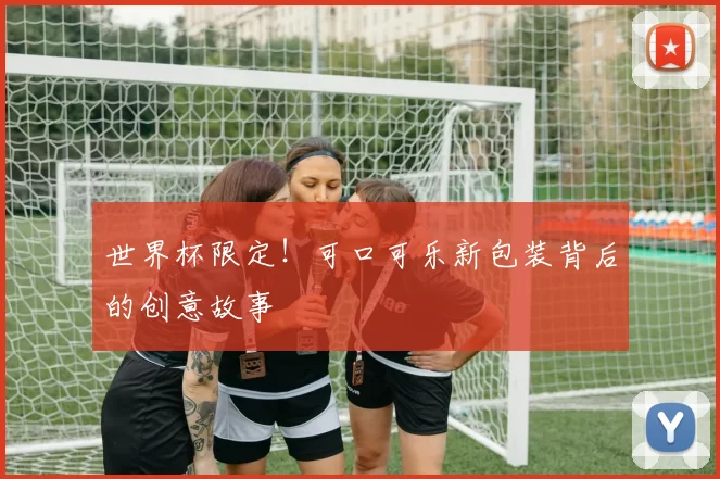 世界杯限定！可口可乐新包装背后的创意故事