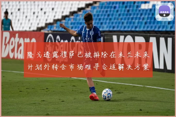 隆戈透露穆萨已被排除在米兰未来计划外转会市场难寻合适解决方案