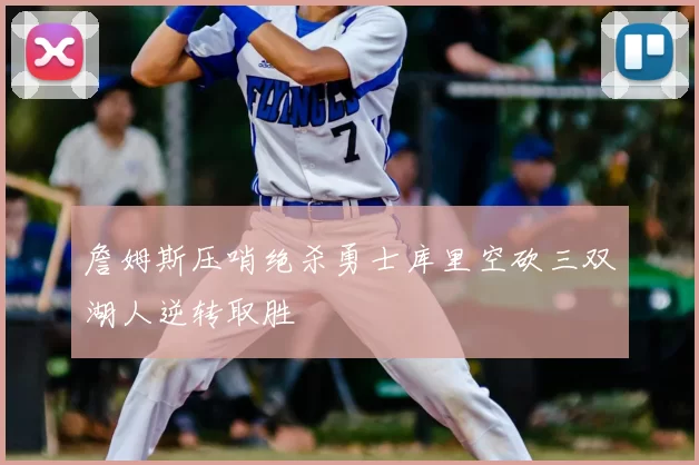 詹姆斯压哨绝杀勇士库里空砍三双湖人逆转取胜