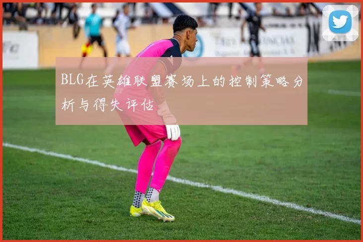 BLG在英雄联盟赛场上的控制策略分析与得失评估