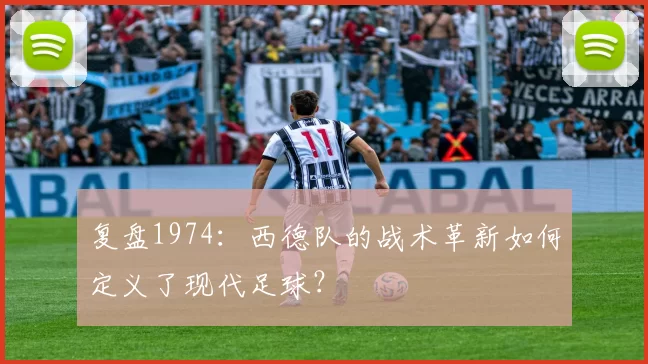复盘1974：西德队的战术革新如何定义了现代足球？