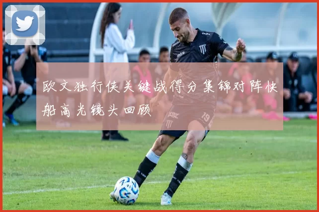 欧文独行侠关键战得分集锦对阵快船高光镜头回顾