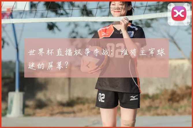 世界杯直播权争夺战：谁将主宰球迷的屏幕？