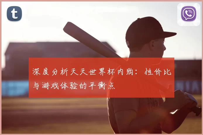 深度分析天天世界杯内购:性价比与游戏体验的平衡点