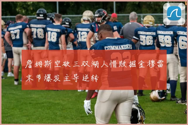 詹姆斯空砍三双湖人惜败掘金穆雷末节爆发主导逆转