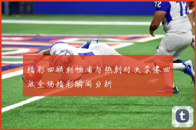 精彩回顾利物浦与热刺对决录像回放全场精彩瞬间分析