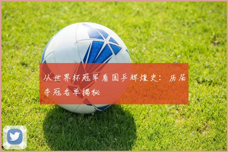 从世界杯冠军看国乒辉煌史：历届夺冠名单揭秘