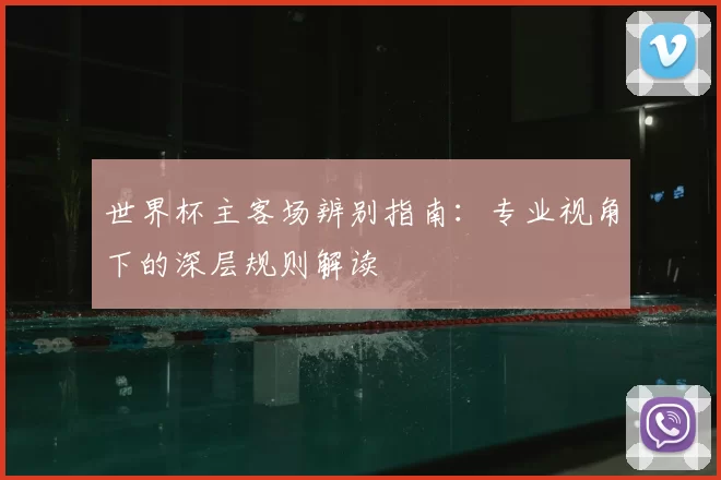 世界杯主客场辨别指南:专业视角下的深层规则解读