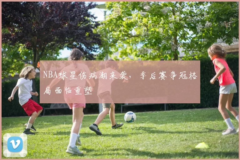 NBA球星伤病潮来袭,季后赛争冠格局面临重塑