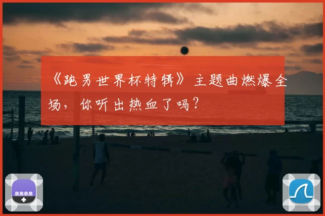 《跑男世界杯特辑》主题曲燃爆全场,你听出热血了吗?
