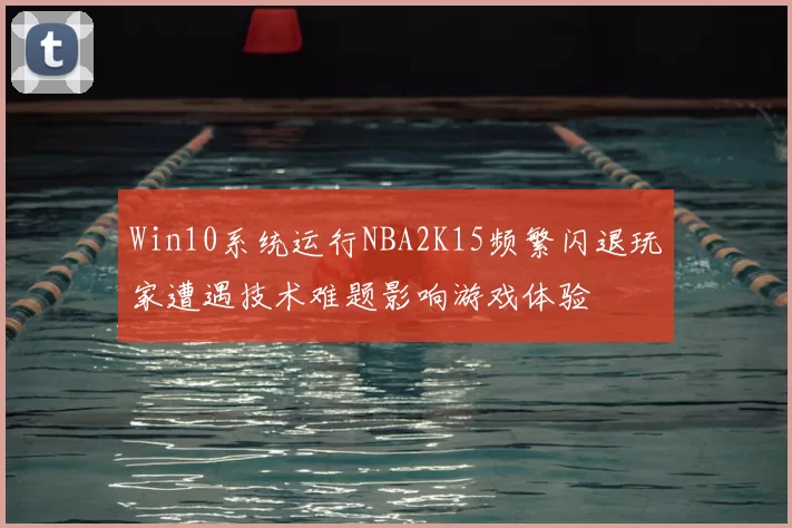 Win10系统运行NBA2K15频繁闪退玩家遭遇技术难题影响游戏体验