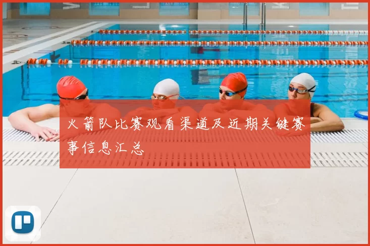 火箭队比赛观看渠道及近期关键赛事信息汇总