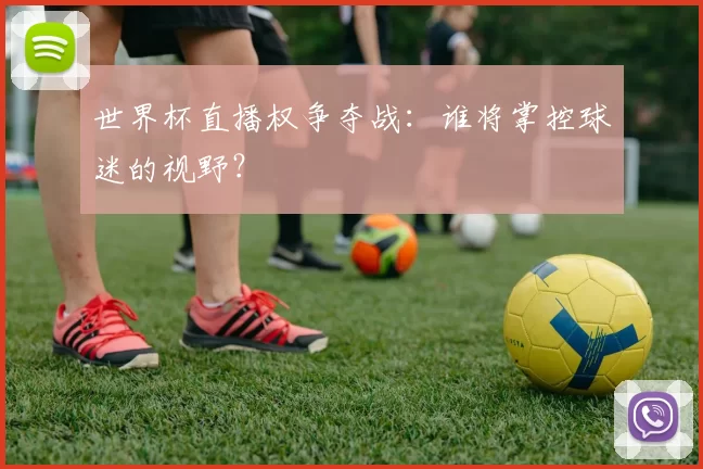 世界杯直播权争夺战：谁将掌控球迷的视野？