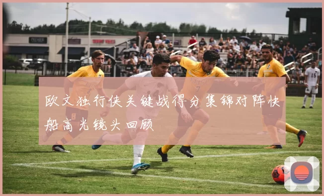 欧文独行侠关键战得分集锦对阵快船高光镜头回顾