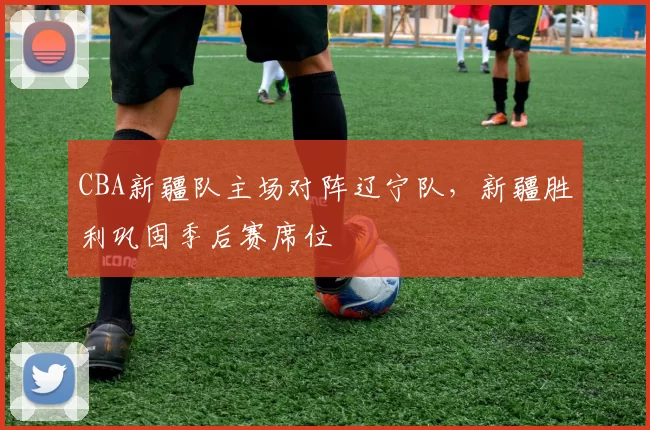CBA新疆队主场对阵辽宁队，新疆胜利巩固季后赛席位