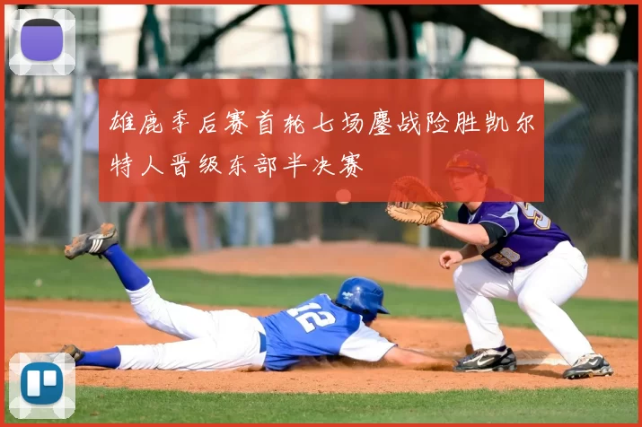 雄鹿季后赛首轮七场鏖战险胜凯尔特人晋级东部半决赛
