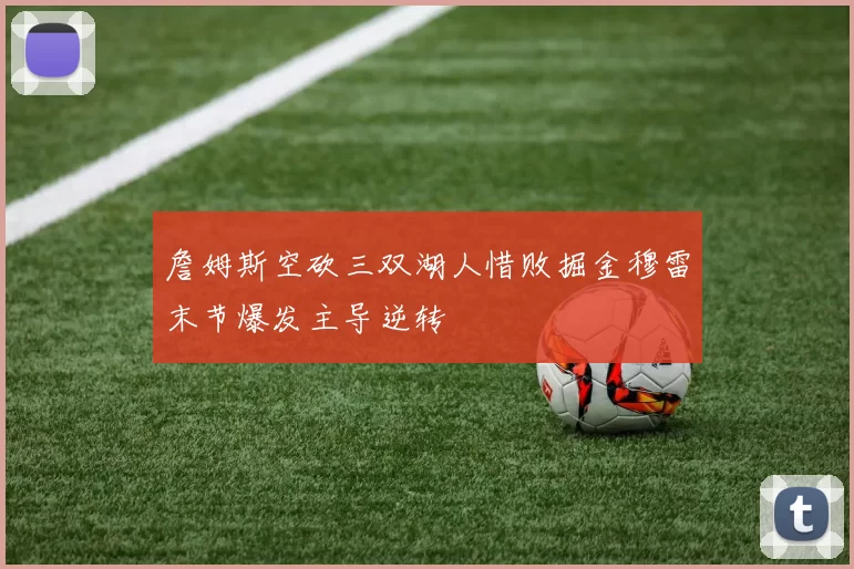 詹姆斯空砍三双湖人惜败掘金穆雷末节爆发主导逆转