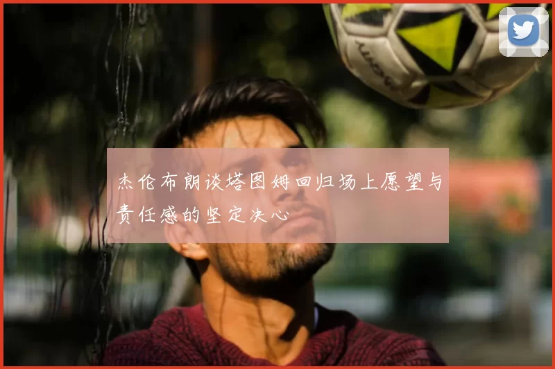 杰伦布朗谈塔图姆回归场上愿望与责任感的坚定决心