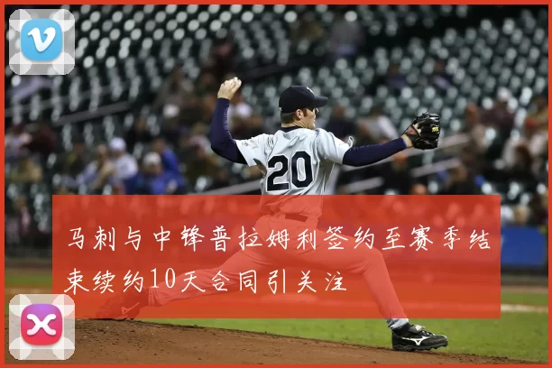 马刺与中锋普拉姆利签约至赛季结束续约10天合同引关注