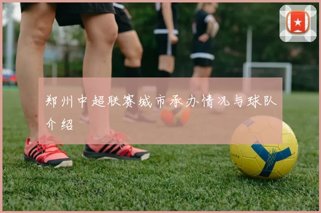 郑州中超联赛城市承办情况与球队介绍