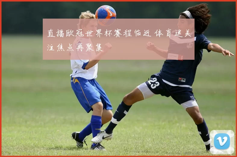 直播欧冠世界杯赛程临近 体育迷关注焦点再聚集