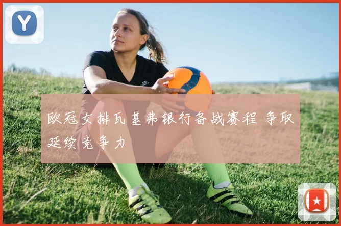 欧冠女排瓦基弗银行备战赛程 争取延续竞争力
